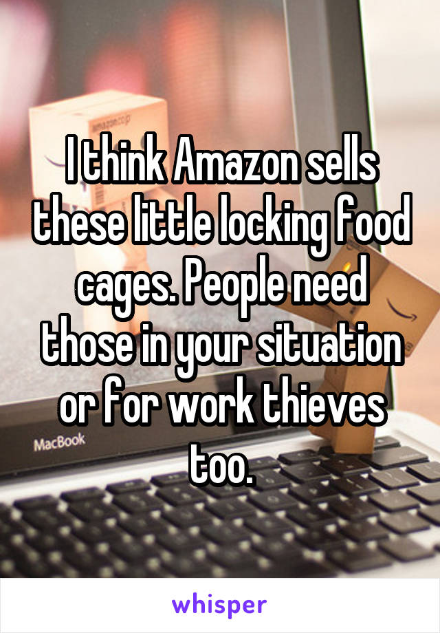 I think Amazon sells these little locking food cages. People need those in your situation or for work thieves too.