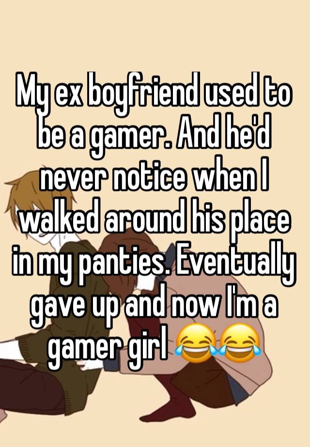 My ex boyfriend used to be a gamer. And he'd never notice when I walked around his place in my panties. Eventually gave up and now I'm a gamer girl 😂😂