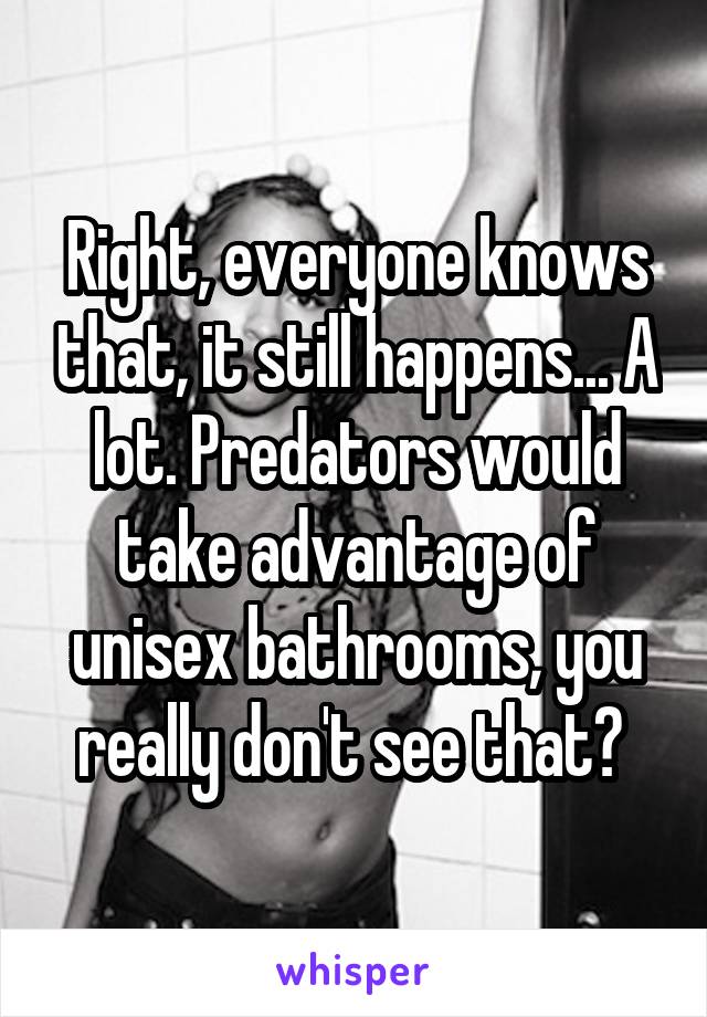 Right, everyone knows that, it still happens... A lot. Predators would take advantage of unisex bathrooms, you really don't see that? 