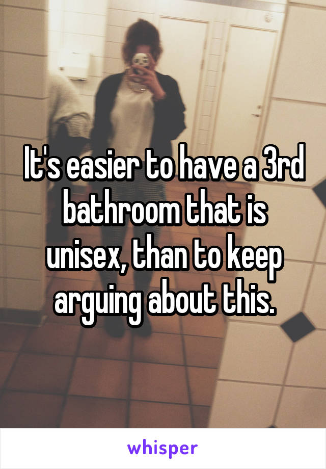 It's easier to have a 3rd bathroom that is unisex, than to keep arguing about this.