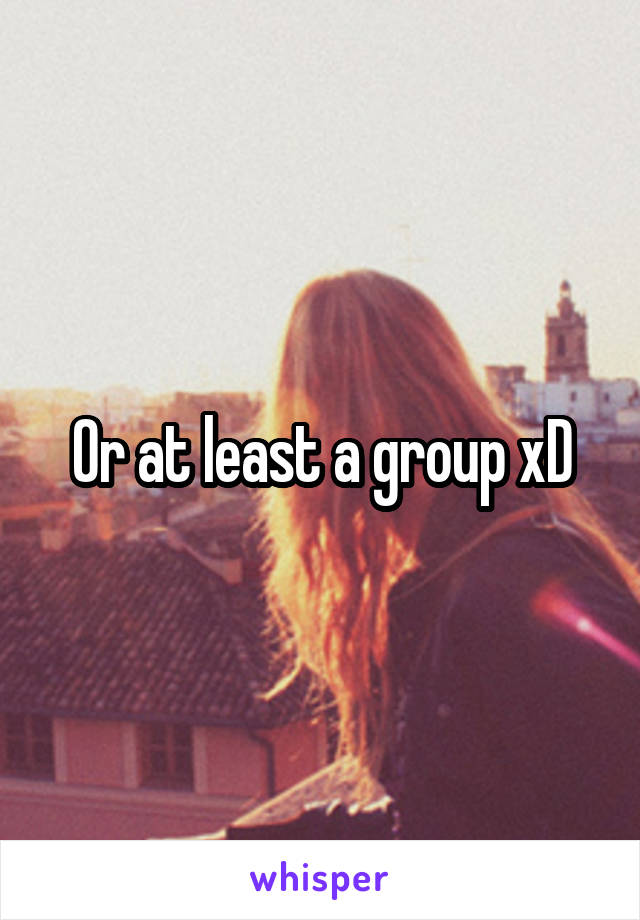 Or at least a group xD