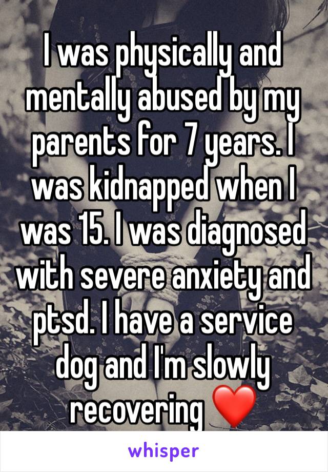 I was physically and mentally abused by my parents for 7 years. I was kidnapped when I was 15. I was diagnosed with severe anxiety and ptsd. I have a service dog and I'm slowly recovering ❤