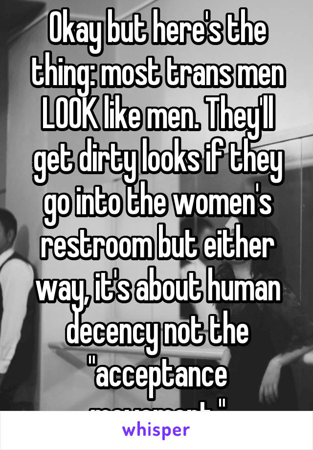 Okay but here's the thing: most trans men LOOK like men. They'll get dirty looks if they go into the women's restroom but either way, it's about human decency not the "acceptance movement."