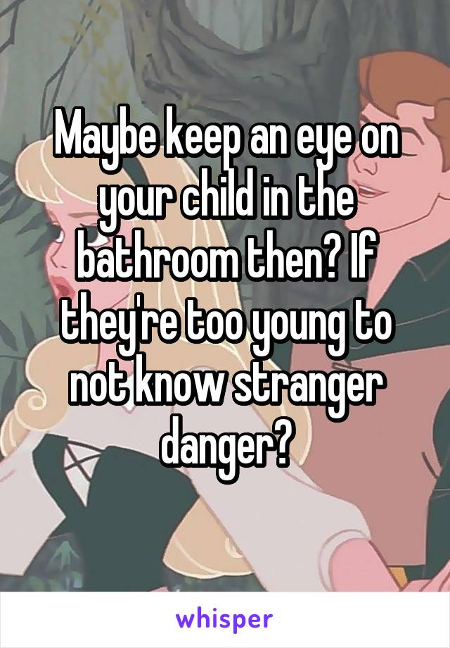 Maybe keep an eye on your child in the bathroom then? If they're too young to not know stranger danger?

