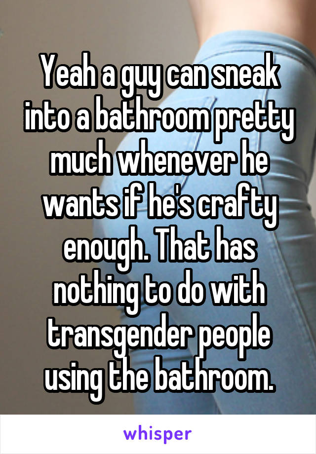 Yeah a guy can sneak into a bathroom pretty much whenever he wants if he's crafty enough. That has nothing to do with transgender people using the bathroom.