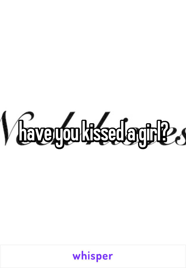 have you kissed a girl?