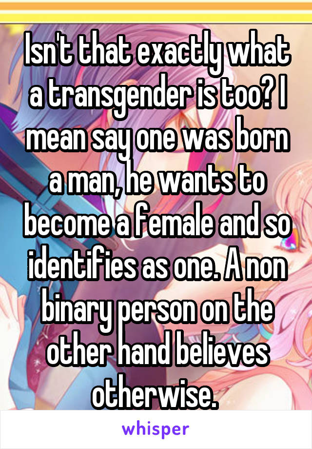 Isn't that exactly what a transgender is too? I mean say one was born a man, he wants to become a female and so identifies as one. A non binary person on the other hand believes otherwise. 
