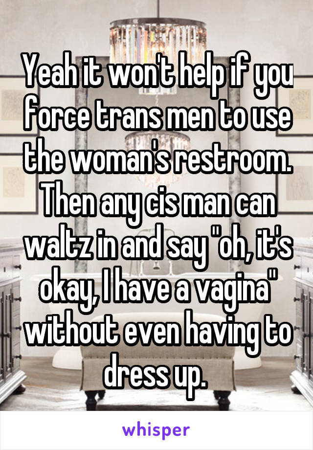 Yeah it won't help if you force trans men to use the woman's restroom. Then any cis man can waltz in and say "oh, it's okay, I have a vagina" without even having to dress up. 