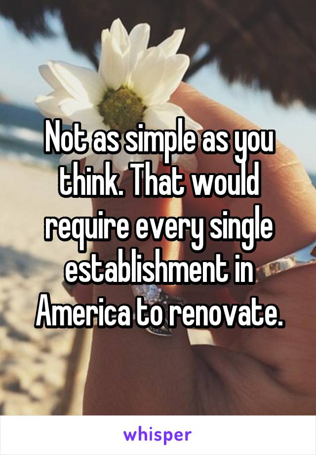 Not as simple as you think. That would require every single establishment in America to renovate.