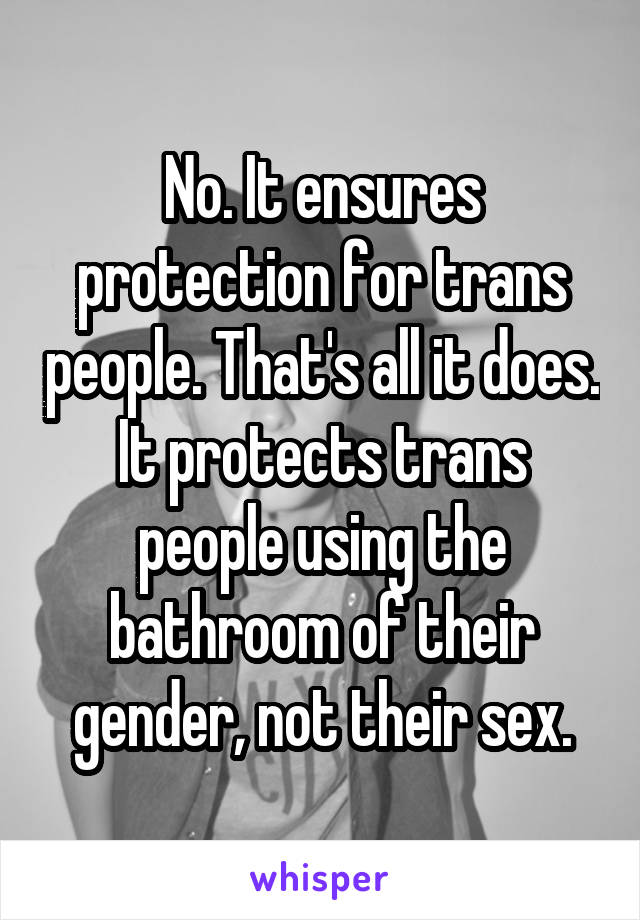 No. It ensures protection for trans people. That's all it does. It protects trans people using the bathroom of their gender, not their sex.