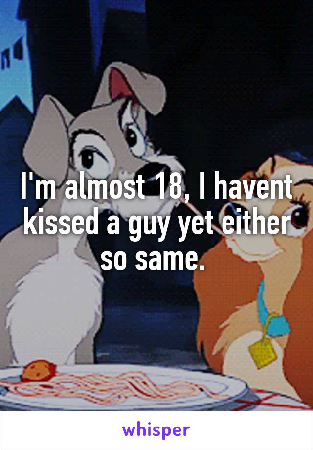 I'm almost 18, I havent kissed a guy yet either so same. 