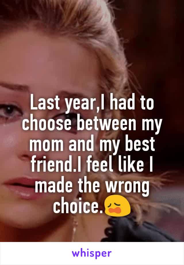 Last year,I had to choose between my mom and my best friend.I feel like I made the wrong choice.😩
