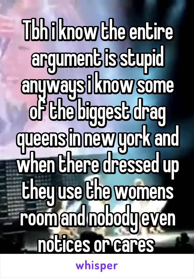 Tbh i know the entire argument is stupid anyways i know some of the biggest drag queens in new york and when there dressed up they use the womens room and nobody even notices or cares 