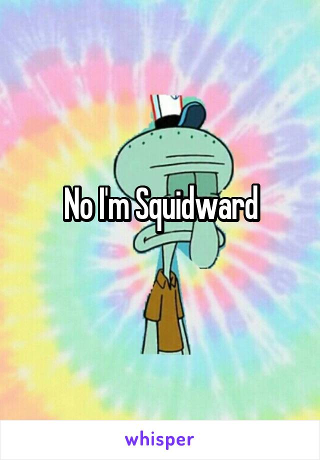No I'm Squidward
