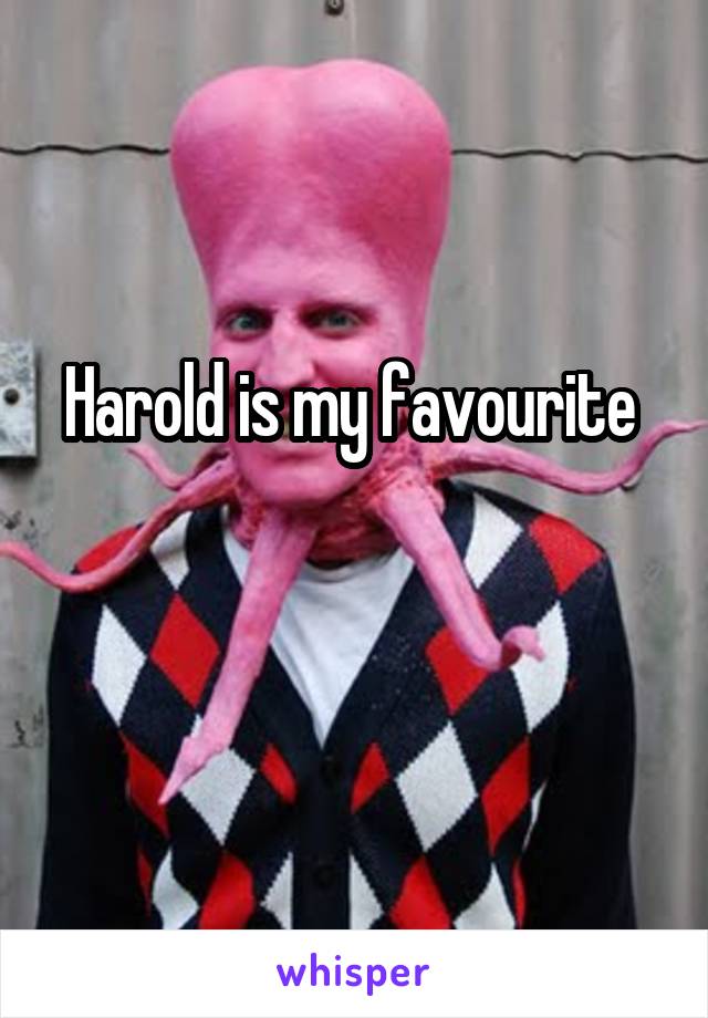 Harold is my favourite 

