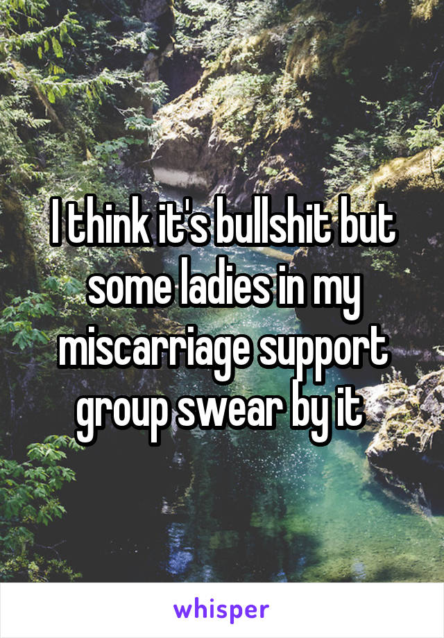 I think it's bullshit but some ladies in my miscarriage support group swear by it 