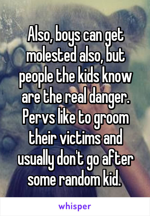 Also, boys can get molested also, but people the kids know are the real danger. Pervs like to groom their victims and usually don't go after some random kid. 