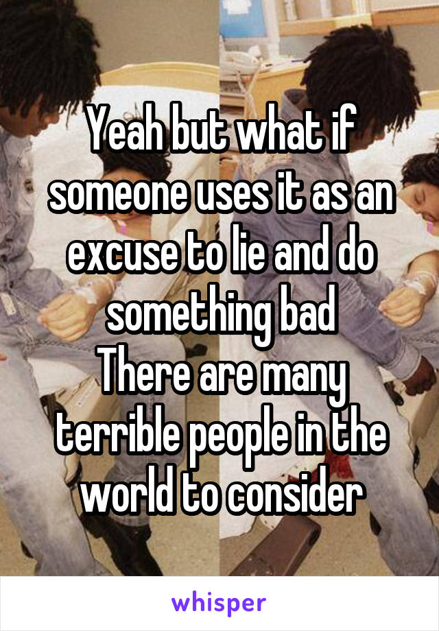 Yeah but what if someone uses it as an excuse to lie and do something bad
There are many terrible people in the world to consider
