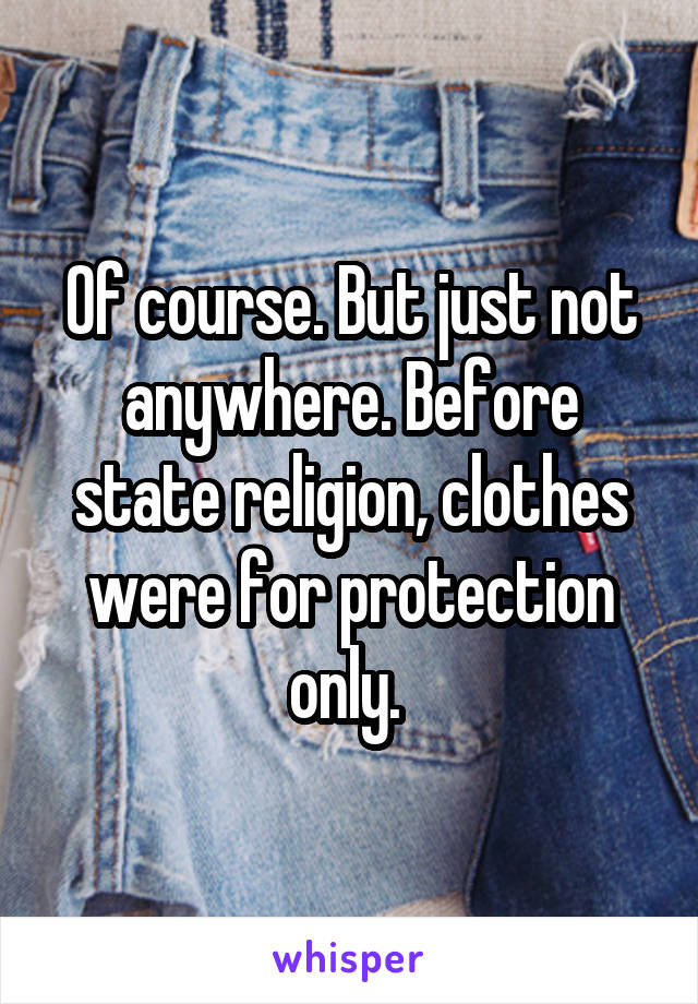 Of course. But just not anywhere. Before state religion, clothes were for protection only. 