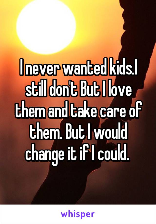 I never wanted kids.I still don't But I love them and take care of them. But I would change it if I could. 