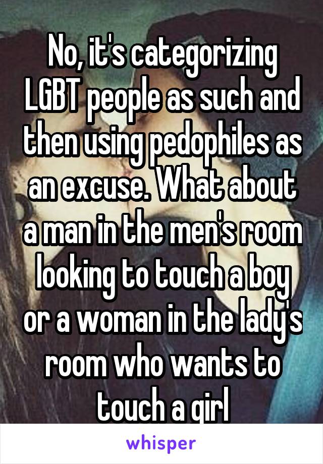 No, it's categorizing LGBT people as such and then using pedophiles as an excuse. What about a man in the men's room looking to touch a boy or a woman in the lady's room who wants to touch a girl