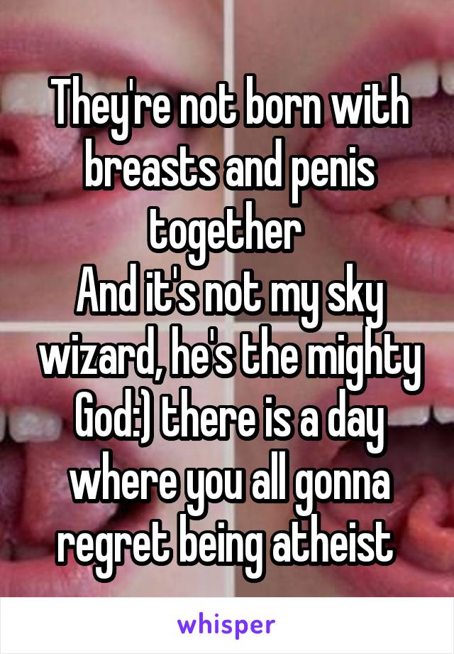 They're not born with breasts and penis together 
And it's not my sky wizard, he's the mighty God:) there is a day where you all gonna regret being atheist 