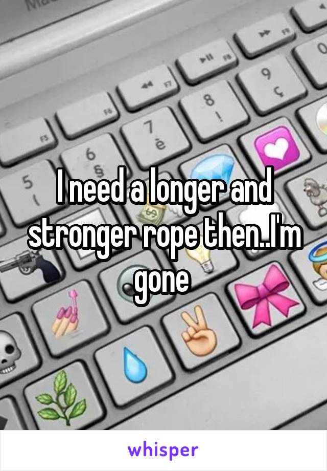 I need a longer and stronger rope then..I'm gone 