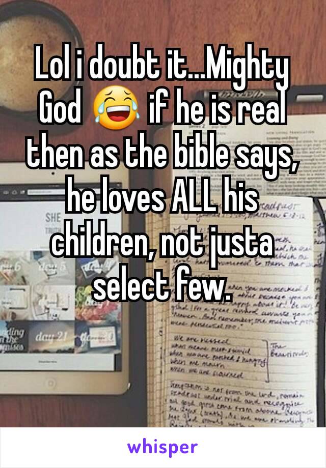 Lol i doubt it...Mighty God 😂 if he is real then as the bible says, he loves ALL his children, not justa select few.