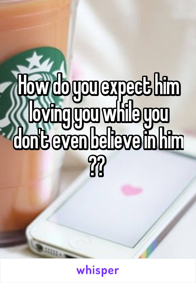 How do you expect him loving you while you don't even believe in him ?? 
