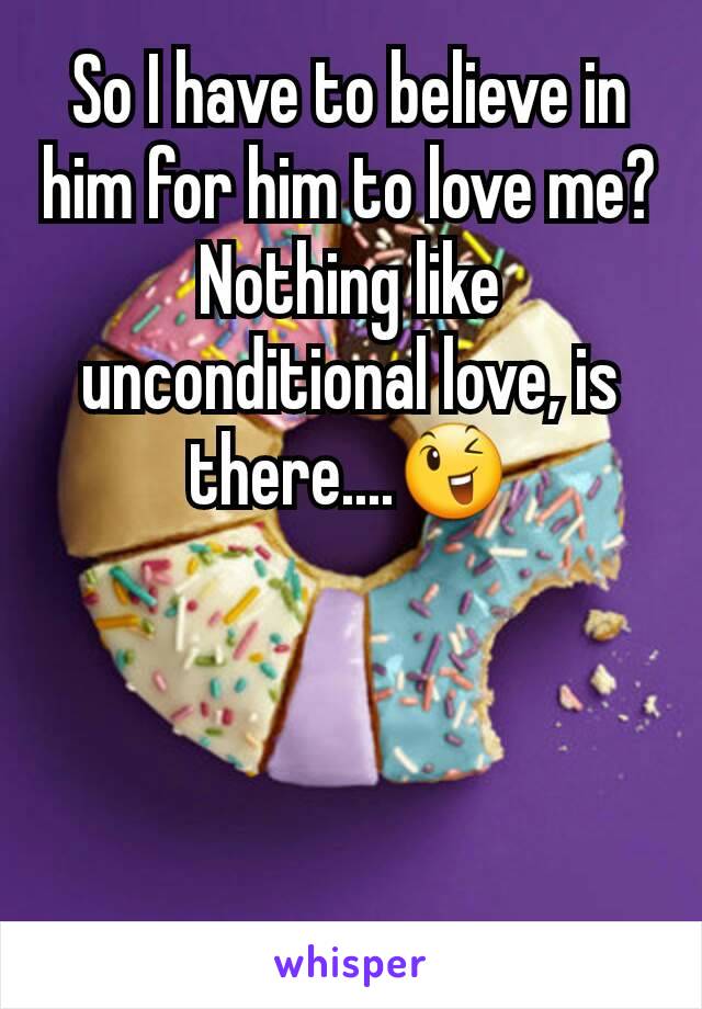 So I have to believe in him for him to love me? Nothing like unconditional love, is there....😉