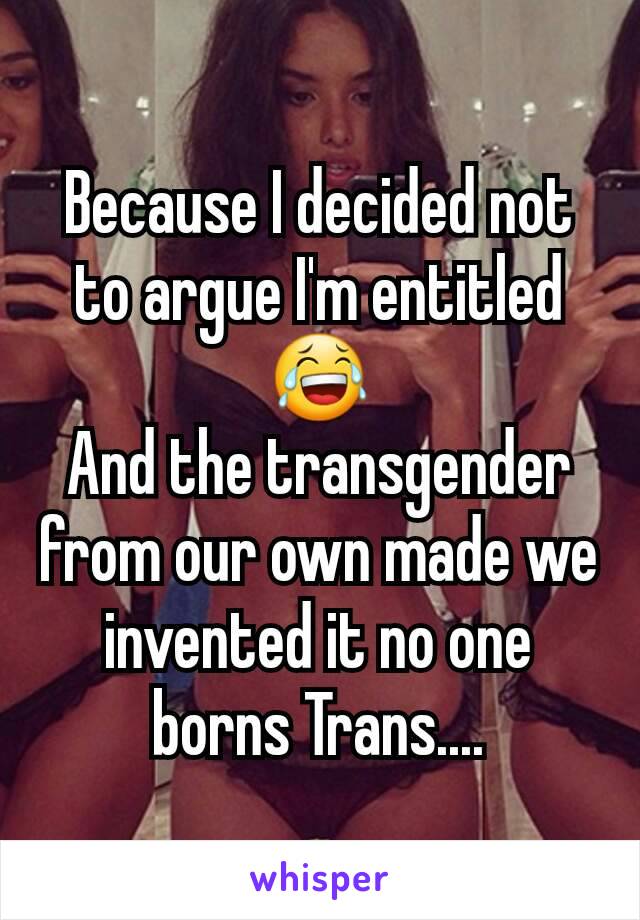 Because I decided not to argue I'm entitled 😂
And the transgender from our own made we invented it no one borns Trans....