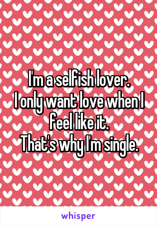 I'm a selfish lover.
I only want love when I feel like it.
That's why I'm single.