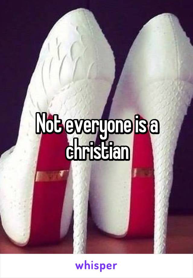 Not everyone is a christian