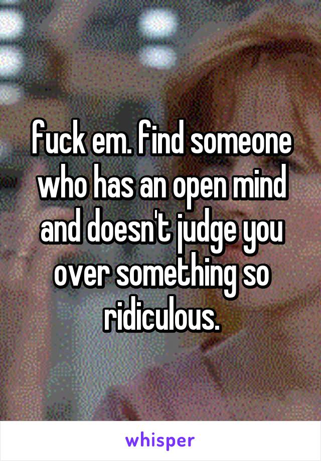 fuck em. find someone who has an open mind and doesn't judge you over something so ridiculous.