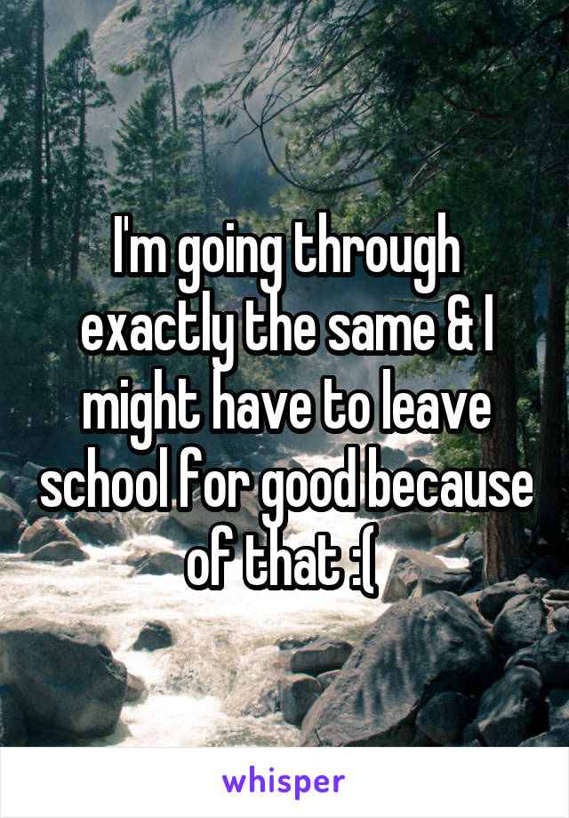 I'm going through exactly the same & I might have to leave school for good because of that :( 