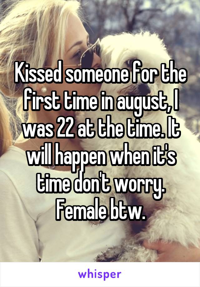 Kissed someone for the first time in august, I was 22 at the time. It will happen when it's time don't worry. Female btw.