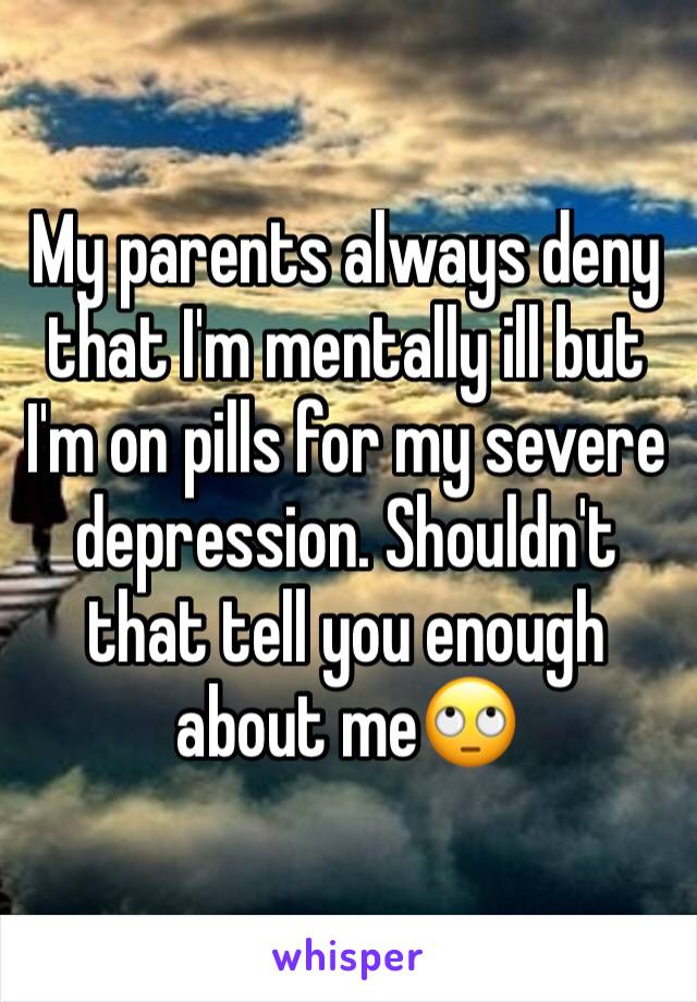 My parents always deny that I'm mentally ill but I'm on pills for my severe depression. Shouldn't that tell you enough about me🙄