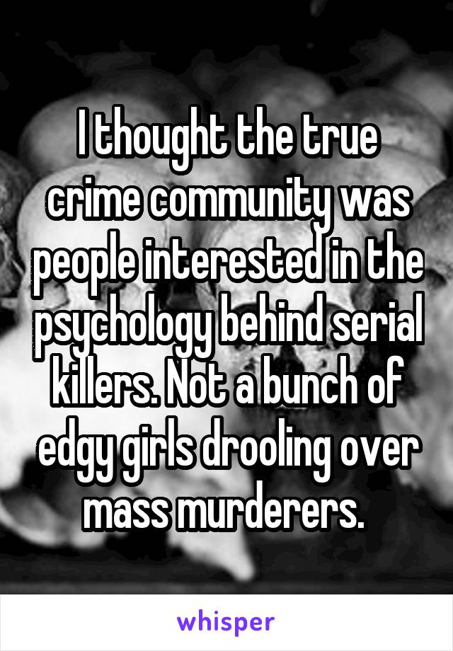 I thought the true crime community was people interested in the psychology behind serial killers. Not a bunch of edgy girls drooling over mass murderers. 
