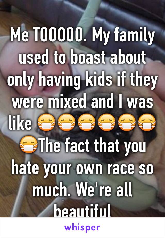 Me TOOOOO. My family used to boast about only having kids if they were mixed and I was like 😷😷😷😷😷😷😷The fact that you hate your own race so much. We're all beautiful