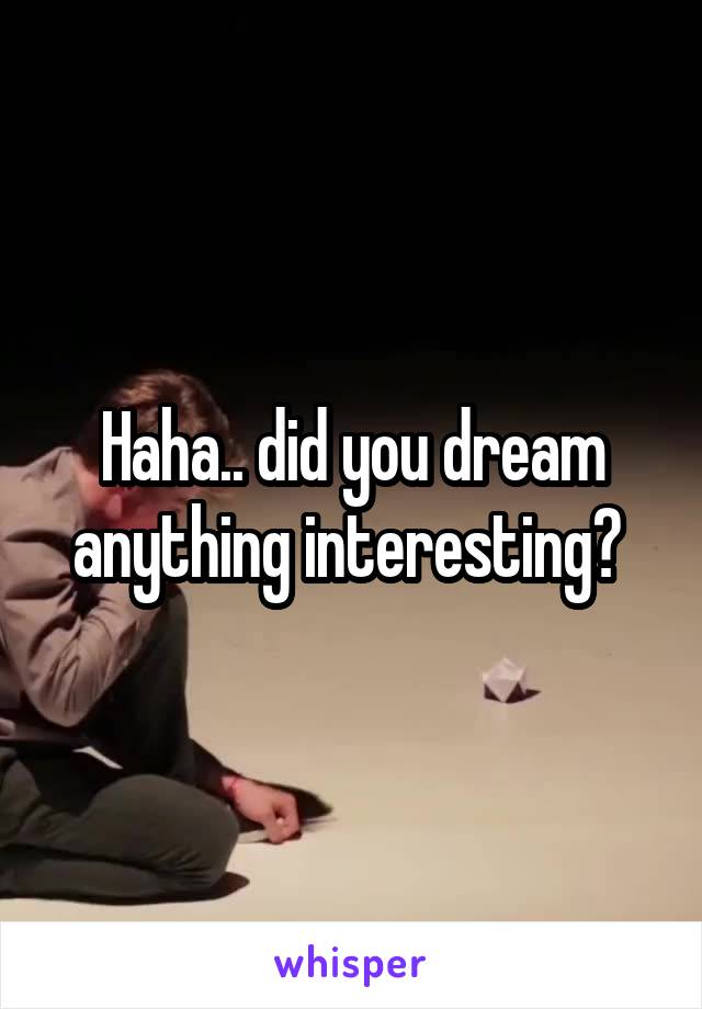 Haha.. did you dream anything interesting? 