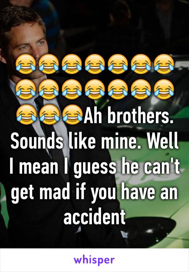 😂😂😂😂😂😂😂😂😂😂😂😂😂😂😂😂😂Ah brothers. Sounds like mine. Well I mean I guess he can't get mad if you have an accident