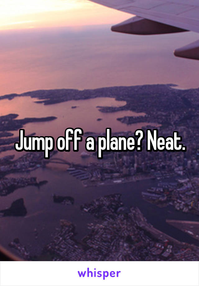 Jump off a plane? Neat.