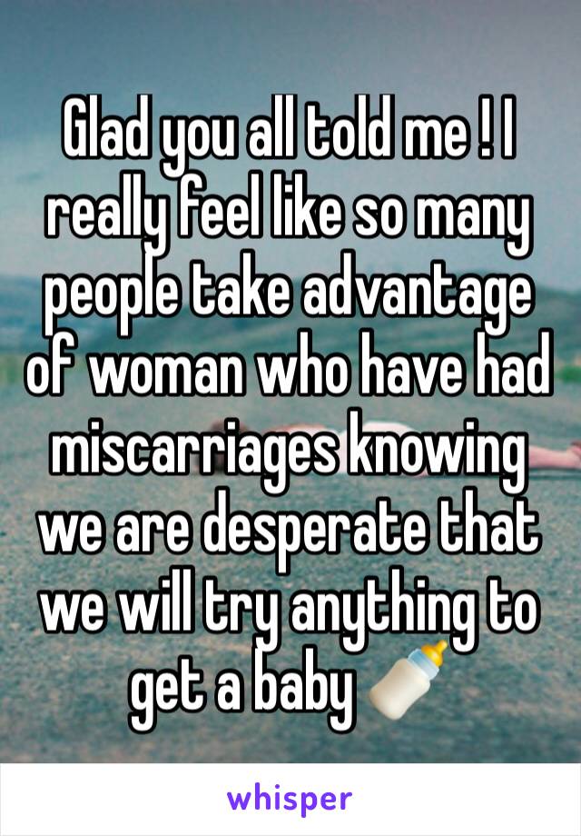 Glad you all told me ! I really feel like so many people take advantage of woman who have had miscarriages knowing we are desperate that we will try anything to get a baby 🍼 