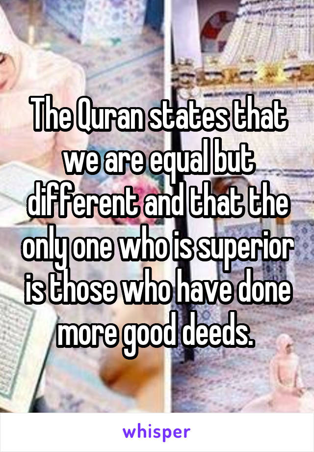 The Quran states that we are equal but different and that the only one who is superior is those who have done more good deeds. 