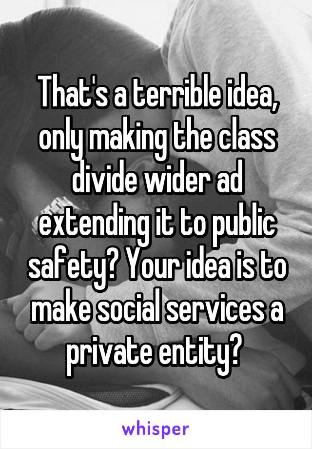 That's a terrible idea, only making the class divide wider ad extending it to public safety? Your idea is to make social services a private entity? 