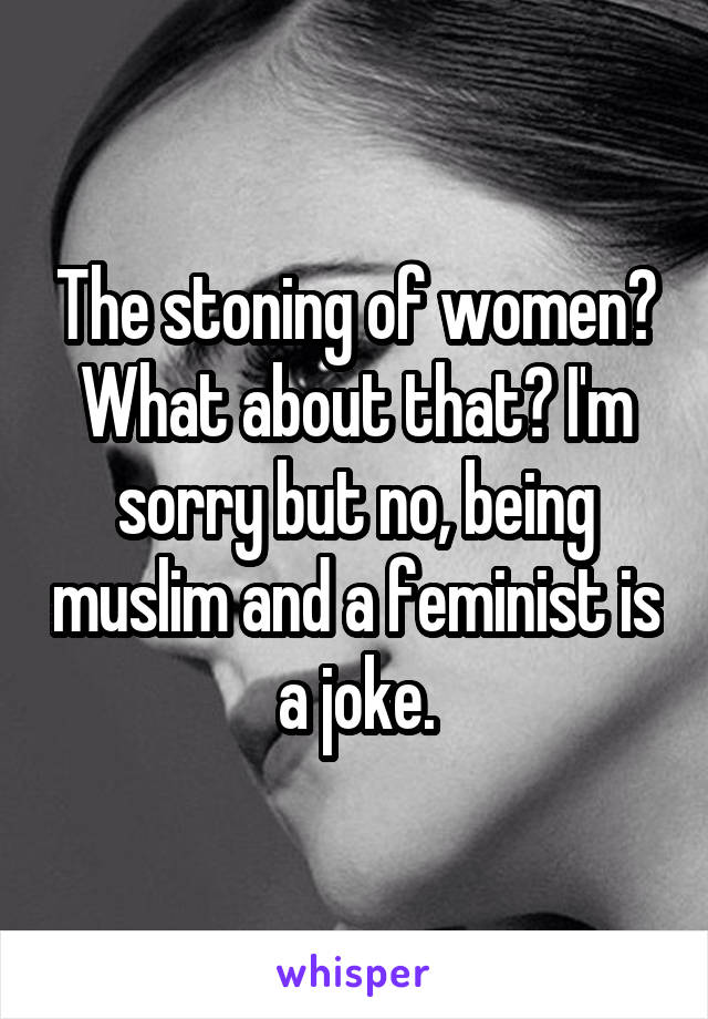 The stoning of women? What about that? I'm sorry but no, being muslim and a feminist is a joke.