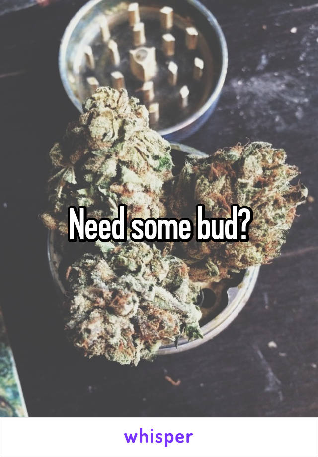 Need some bud?