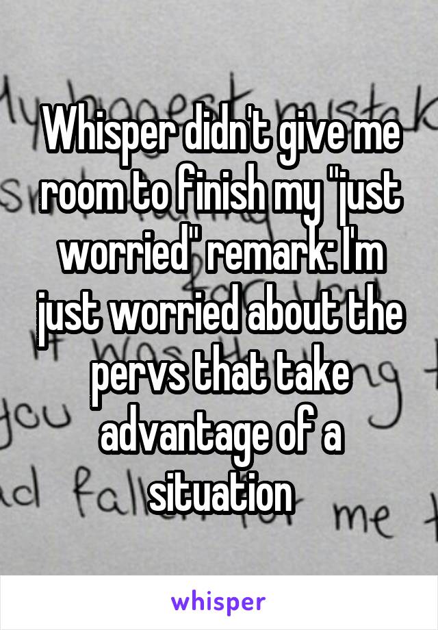 Whisper didn't give me room to finish my "just worried" remark: I'm just worried about the pervs that take advantage of a situation