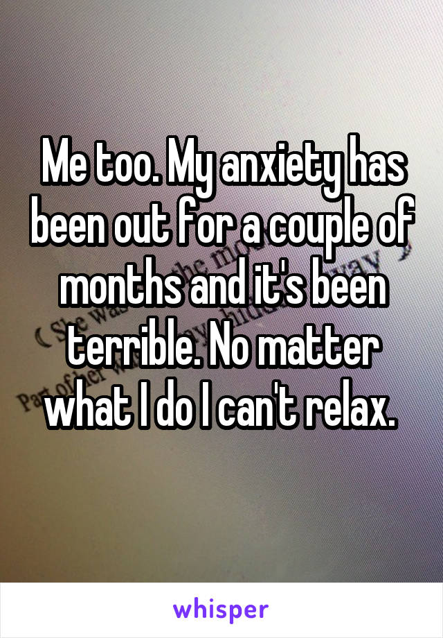 Me too. My anxiety has been out for a couple of months and it's been terrible. No matter what I do I can't relax. 
