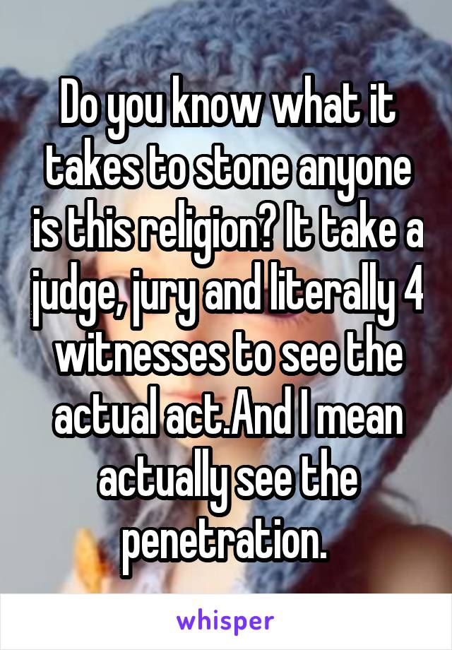 Do you know what it takes to stone anyone is this religion? It take a judge, jury and literally 4 witnesses to see the actual act.And I mean actually see the penetration. 